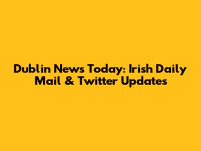 Dublin News Today: Irish Daily Mail & Twitter Updates