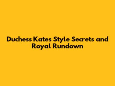 Duchess Kate's Style Secrets and Royal Rundown