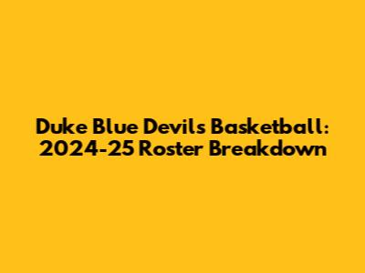 Duke Blue Devils Basketball: 2024-25 Roster Breakdown