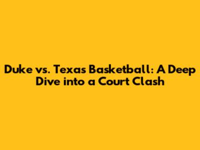 Duke vs. Texas Basketball: A Deep Dive into a Court Clash