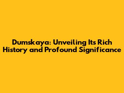Dumskaya: Unveiling Its Rich History and Profound Significance