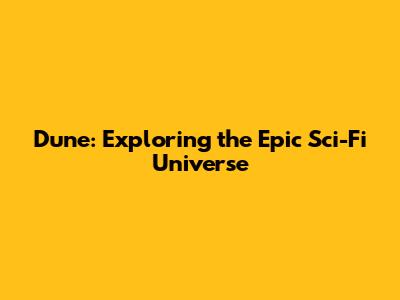 Dune: Exploring the Epic Sci-Fi Universe