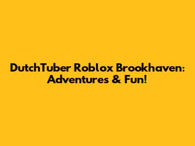 DutchTuber Roblox Brookhaven: Adventures & Fun!
