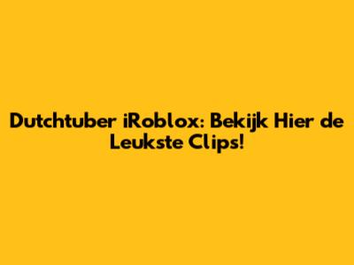 Dutchtuber iRoblox: Bekijk Hier de Leukste Clips!