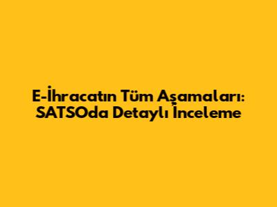 E-İhracat'ın Tüm Aşamaları: SATSO'da Detaylı İnceleme