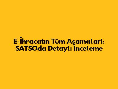 E-İhracat'ın Tüm Aşamalari: SATSO'da Detaylı İnceleme