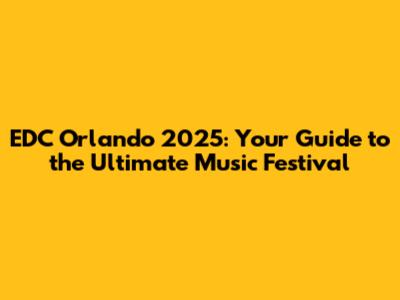 EDC Orlando 2025: Your Guide to the Ultimate Music Festival