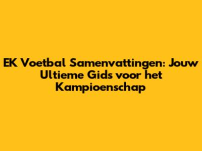 EK Voetbal Samenvattingen: Jouw Ultieme Gids voor het Kampioenschap