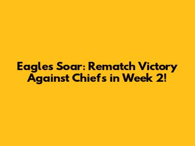 Eagles Soar: Rematch Victory Against Chiefs in Week 2!