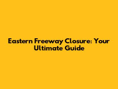 Eastern Freeway Closure: Your Ultimate Guide