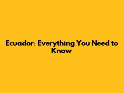Ecuador: Everything You Need to Know