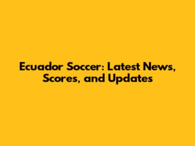 Ecuador Soccer: Latest News, Scores, and Updates