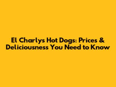 El Charly's Hot Dogs: Prices & Deliciousness You Need to Know
