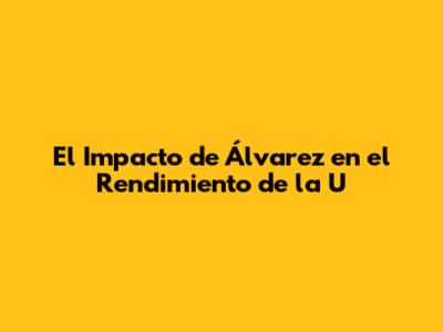 El Impacto de Álvarez en el Rendimiento de la U