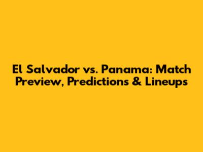 El Salvador vs. Panama: Match Preview, Predictions & Lineups