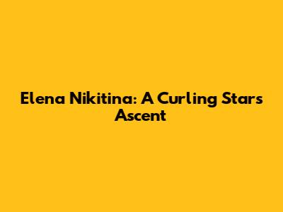 Elena Nikitina: A Curling Star's Ascent