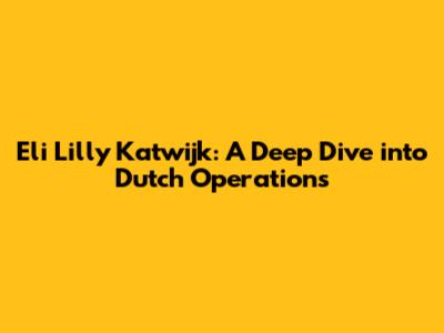 Eli Lilly Katwijk: A Deep Dive into Dutch Operations