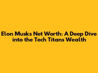 Elon Musk's Net Worth: A Deep Dive into the Tech Titan's Wealth