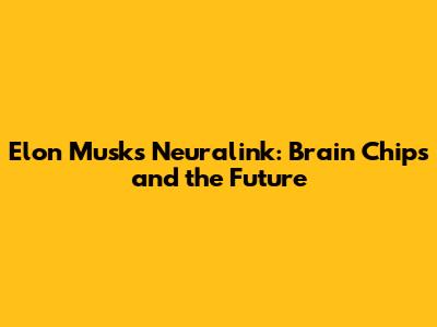 Elon Musk's Neuralink: Brain Chips and the Future