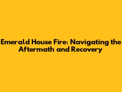 Emerald House Fire: Navigating the Aftermath and Recovery