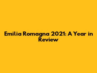 Emilia Romagna 2021: A Year in Review