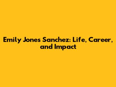 Emily Jones Sanchez: Life, Career, and Impact
