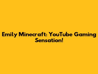 Emily Minecraft: YouTube Gaming Sensation!