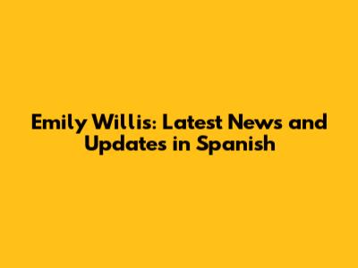 Emily Willis: Latest News and Updates in Spanish