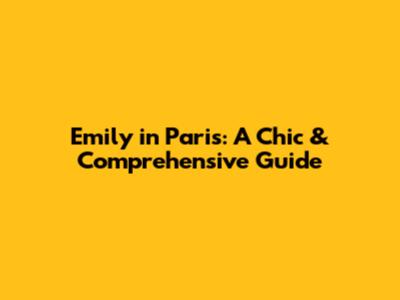 Emily in Paris: A Chic & Comprehensive Guide