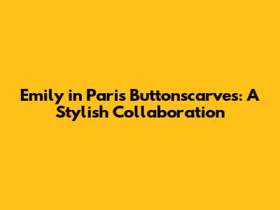 Emily in Paris Buttonscarves: A Stylish Collaboration