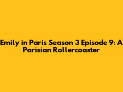 Emily in Paris Season 3 Episode 9: A Parisian Rollercoaster