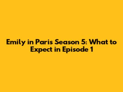 Emily in Paris Season 5: What to Expect in Episode 1