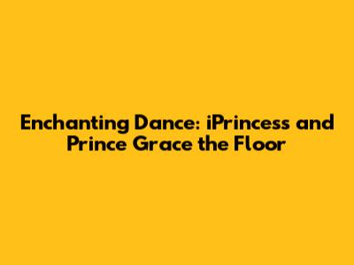 Enchanting Dance: iPrincess and Prince Grace the Floor