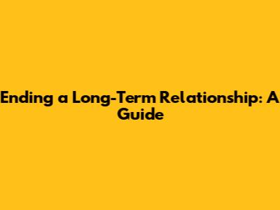 Ending a Long-Term Relationship: A Guide