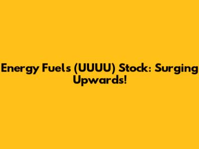 Energy Fuels (UUUU) Stock: Surging Upwards!