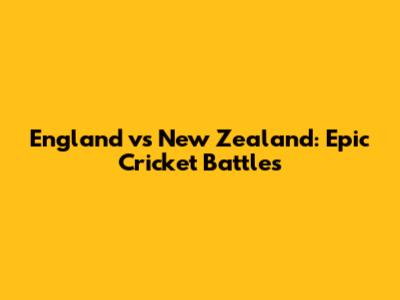 England vs New Zealand: Epic Cricket Battles