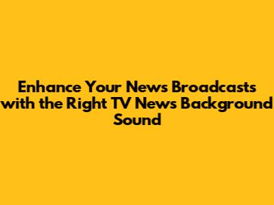 Enhance Your News Broadcasts with the Right TV News Background Sound
