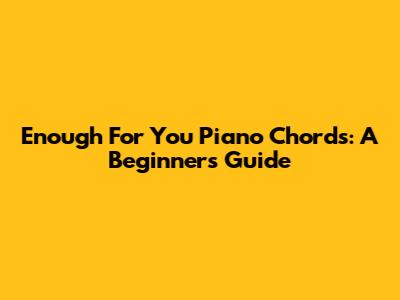 Enough For You Piano Chords: A Beginner's Guide