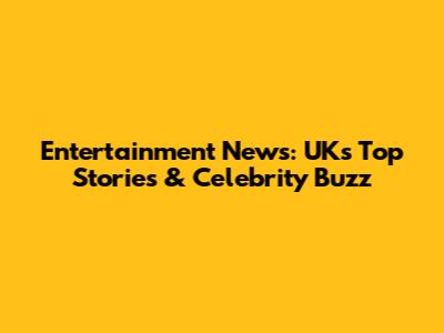 Entertainment News: UK's Top Stories & Celebrity Buzz
