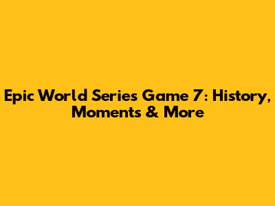 Epic World Series Game 7: History, Moments & More
