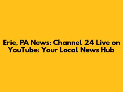Erie, PA News: Channel 24 Live on YouTube: Your Local News Hub