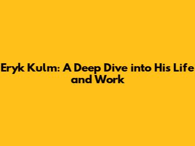 Eryk Kulm: A Deep Dive into His Life and Work
