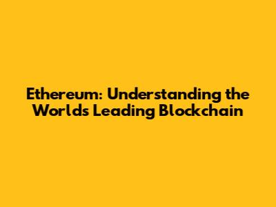 Ethereum: Understanding the World's Leading Blockchain