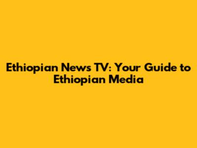 Ethiopian News TV: Your Guide to Ethiopian Media