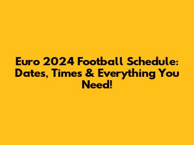 Euro 2024 Football Schedule: Dates, Times & Everything You Need!