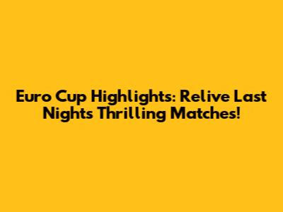 Euro Cup Highlights: Relive Last Night's Thrilling Matches!