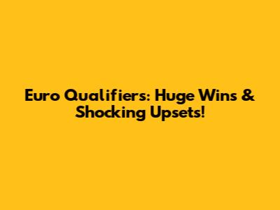 Euro Qualifiers: Huge Wins & Shocking Upsets!