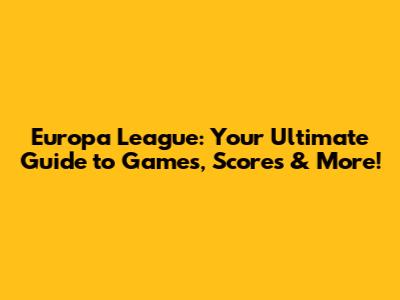 Europa League: Your Ultimate Guide to Games, Scores & More!