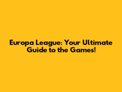Europa League: Your Ultimate Guide to the Games!