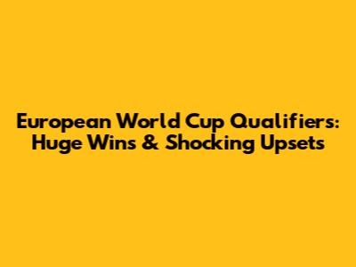 European World Cup Qualifiers: Huge Wins & Shocking Upsets